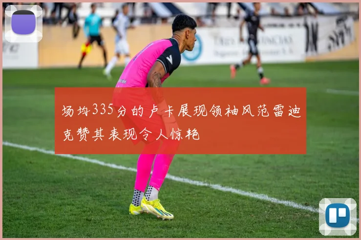 场均335分的卢卡展现领袖风范雷迪克赞其表现令人惊艳