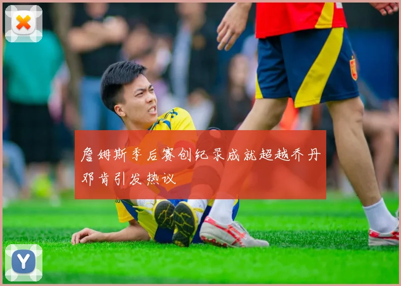 詹姆斯季后赛创纪录成就超越乔丹邓肯引发热议