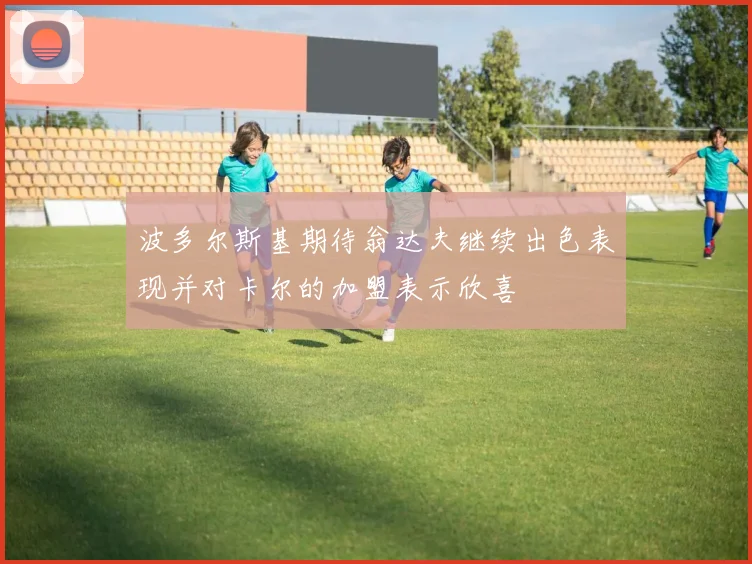 波多尔斯基期待翁达夫继续出色表现并对卡尔的加盟表示欣喜