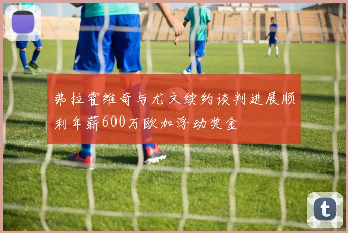 弗拉霍维奇与尤文续约谈判进展顺利年薪600万欧加浮动奖金