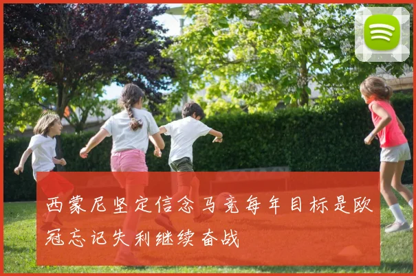 西蒙尼坚定信念马竞每年目标是欧冠忘记失利继续奋战
