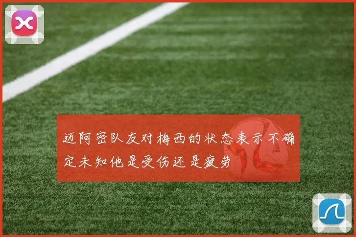 迈阿密队友对梅西的状态表示不确定未知他是受伤还是疲劳