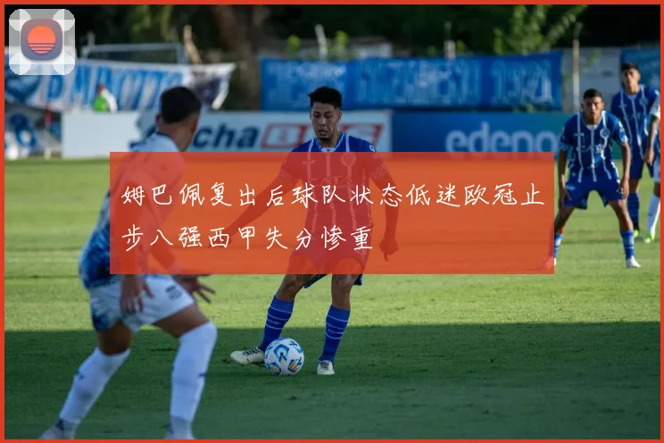 姆巴佩复出后球队状态低迷欧冠止步八强西甲失分惨重