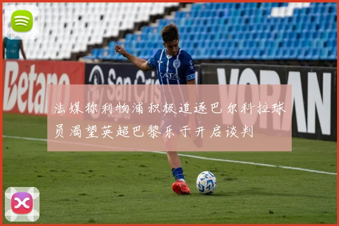法媒称利物浦积极追逐巴尔科拉球员渴望英超巴黎乐于开启谈判