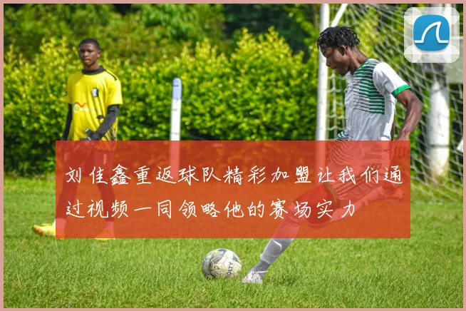 刘佳鑫重返球队精彩加盟让我们通过视频一同领略他的赛场实力