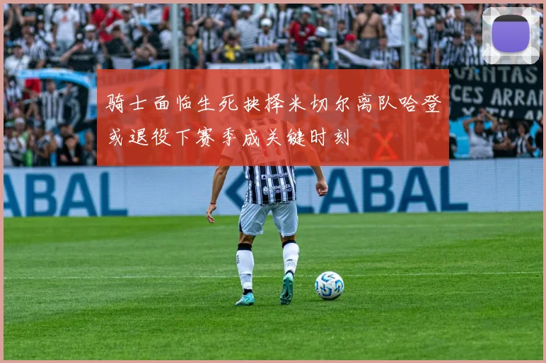 骑士面临生死抉择米切尔离队哈登或退役下赛季成关键时刻