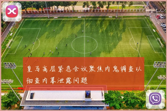 皇马高层紧急会议聚焦内鬼调查以彻查内幕泄露问题