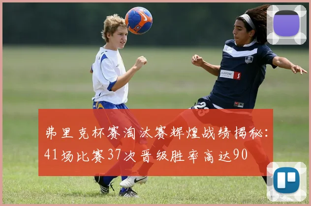 弗里克杯赛淘汰赛辉煌战绩揭秘：41场比赛37次晋级胜率高达90