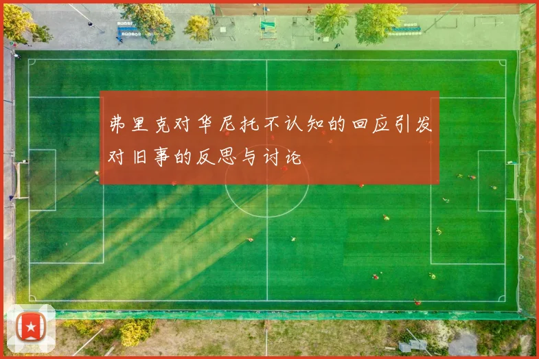 弗里克对华尼托不认知的回应引发对旧事的反思与讨论