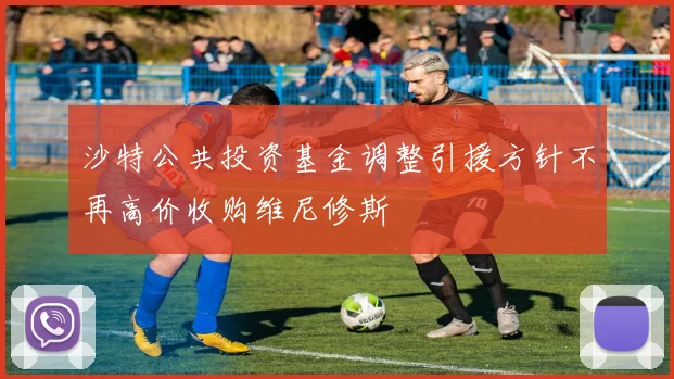 沙特公共投资基金调整引援方针不再高价收购维尼修斯
