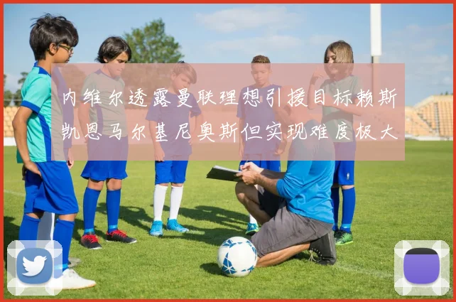 内维尔透露曼联理想引援目标赖斯凯恩马尔基尼奥斯但实现难度极大