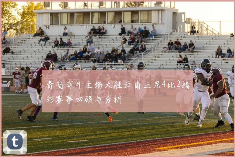 青岛海牛主场大胜云南玉昆4比2精彩赛事回顾与分析
