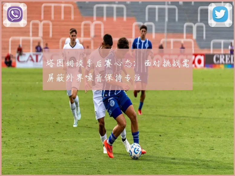 塔图姆谈季后赛心态：面对挑战需屏蔽外界噪音保持专注