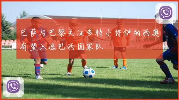 巴萨与巴黎关注多特小将伊纳西奥有望入选巴西国家队