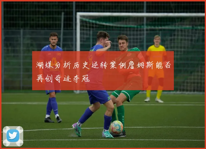 湖媒分析历史逆转案例詹姆斯能否再创奇迹夺冠